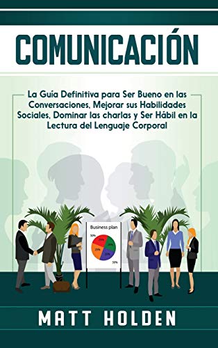 Comunicación: La Guía Definitiva para Ser Bueno en las Conversaciones, Mejorar sus Habilidades Sociales, Dominar las charlas y Ser Hábil en la Lectura del Lenguaje Corporal