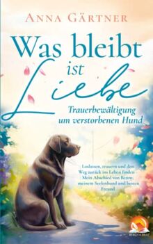 Was bleibt ist Liebe - Trauerbewältigung um verstorbenen Hund: Loslassen, trauern und den Weg zurück ins Leben finden - Mein Abschied von Benny, meinem Seelenhund und besten Freund