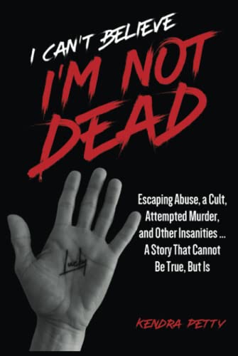 I Can't Believe I'm Not Dead: Escaping Abuse, a Cult, Attempted Murder and Other Insanities...A Story That Cannot Be True, But Is