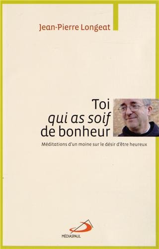 Toi Qui As Soif De Bonheur : Méditations D'un Moine Sur Le Désir D'être Heureux