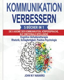 KOMMUNIKATION VERBESSERN: 5 BÜCHER IN 1: Die 5 Axiome der Kommunikation, Körpersprache, NLP, Emotionale Intelligenz, Kognitive Verhaltenstherapie Rhetorik, Schlagfertigkeit, Positive Psychologie