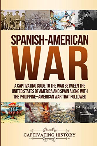 Spanish-American War: A Captivating Guide to the War Between the United States of America and Spain along with The Philippine–American War that Followed