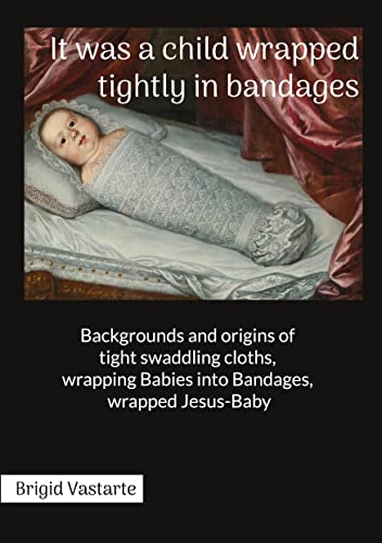 It was a child wrapped tightly in bandages: Backgrounds and origins of tight swaddling cloths, wrapping Babies into Bandages, wrapped Jesus-Baby