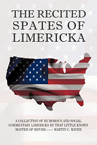 The Recited Spates of Limericka: A Collection of Humorous and Social Commentary Limericks by That Little Known Master of Rhyme------ Martin C. Mayer