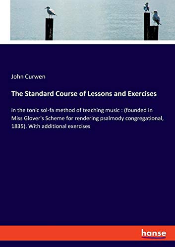 The Standard Course of Lessons and Exercises: in the tonic sol-fa method of teaching music : (founded in Miss Glover's Scheme for rendering psalmody congregational, 1835). With additional exercises