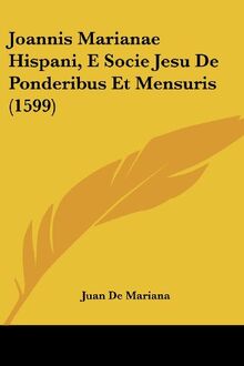 Joannis Marianae Hispani, E Socie Jesu De Ponderibus Et Mensuris (1599)