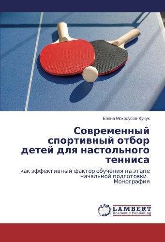 Sovremennyy sportivnyy otbor detey dlya nastol'nogo tennisa: kak effektivnyy faktor obucheniya na etape nachal'noy podgotovki. Monografiya