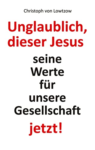 Unglaublich, dieser Jesus: Seine Werte für unsere Gesellschaft ― jetzt!
