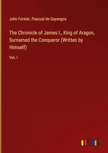 The Chronicle of James I., King of Aragon, Surnamed the Conqueror (Written by Himself): Vol. I