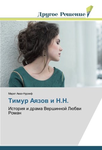 Тимур Аязов и Н.Н.: История и драма Вершинной Любви Роман: Istoriq i drama Vershinnoj Lübwi Roman