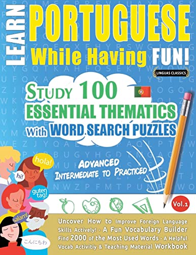 LEARN PORTUGUESE WHILE HAVING FUN! - ADVANCED: INTERMEDIATE TO PRACTICED - STUDY 100 ESSENTIAL THEMATICS WITH WORD SEARCH PUZZLES - VOL.1 - Uncover ... Skills Actively! - A Fun Vocabulary Builder.