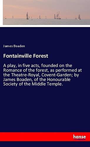 Fontainville Forest: A play, in five acts, founded on the Romance of the forest, as performed at the Theatre-Royal, Covent-Garden; by James Boaden, of the Honourable Society of the Middle Temple.