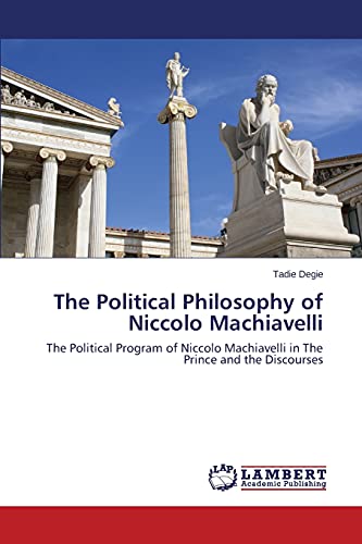 The Political Philosophy of Niccolo Machiavelli: The Political Program of Niccolo Machiavelli in The Prince and the Discourses