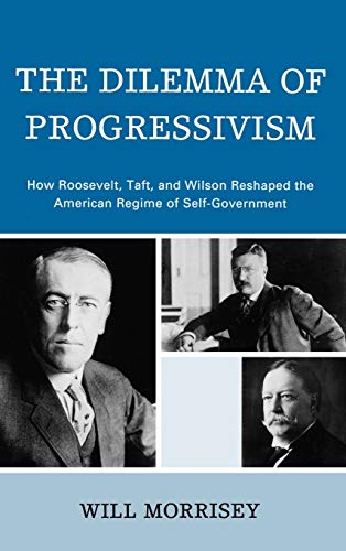 The Dilemma of Progressivism: How Roosevelt, Taft, and Wilson Reshaped the American Regime of Self-Government