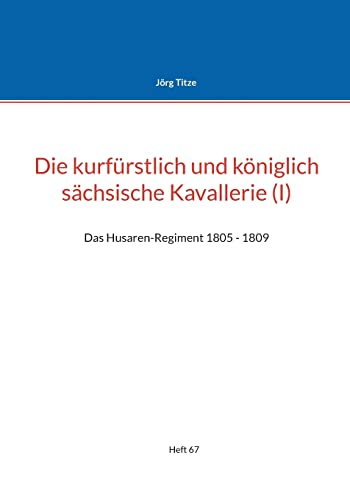 Die kurfürstlich und königlich sächsische Kavallerie (I): Das Husaren-Regiment 1805 - 1809 (Beiträge zur sächsischen Militärgeschichte zwischen 1793 und 1815)