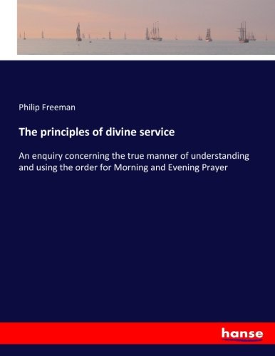 The principles of divine service: An enquiry concerning the true manner of understanding and using the order for Morning and Evening Prayer