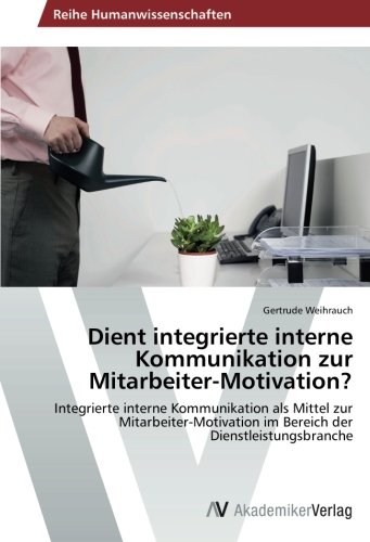 Dient integrierte interne Kommunikation zur Mitarbeiter-Motivation?: Integrierte interne Kommunikation als Mittel zur Mitarbeiter-Motivation im Bereich der Dienstleistungsbranche
