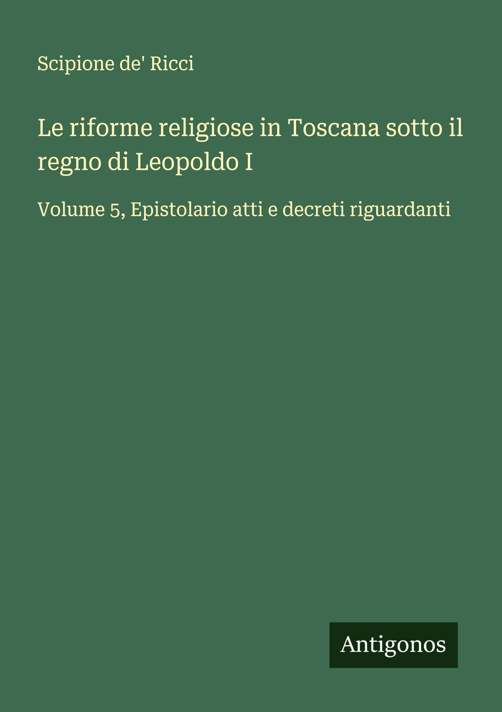 Le riforme religiose in Toscana sotto il regno di Leopoldo I: Volume 5, Epistolario atti e decreti riguardanti