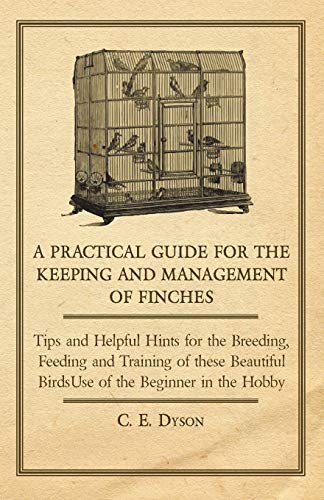 A Practical Guide for the Keeping and Management of Finches - Tips and Helpful Hints for the Breeding, Feeding and Training of these Beautiful Birds