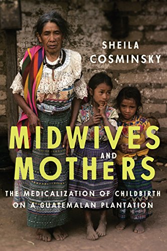 Midwives and Mothers: The Medicalization of Childbirth on a Guatemalan Plantation (Louann Atkins Temple Women and Culture)
