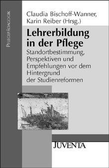 Lehrerbildung in der Pflege: Standortbestimmung, Perspektiven und Empfehlungen vor dem Hintergrund der Studienreformen (Pflegepädagogik)