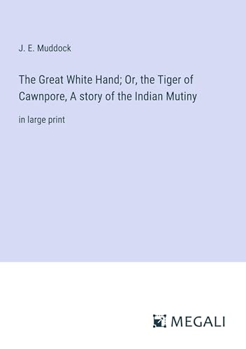 The Great White Hand; Or, the Tiger of Cawnpore, A story of the Indian Mutiny: in large print