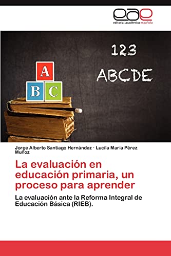 La evaluación en educación primaria, un proceso para aprender: La evaluación ante la Reforma Integral de Educación Básica (RIEB).
