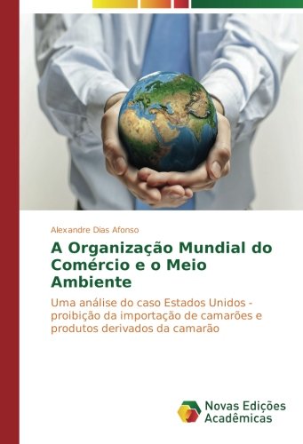 A Organização Mundial do Comércio e o Meio Ambiente: Uma análise do caso Estados Unidos - proibição da importação de camarões e produtos derivados da camarão