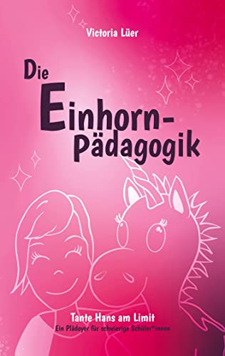 Die Einhornpädagogik: oder: Tante Hans am Limit - ein Plädoyer für schwierige Schüler*innen, ein Einblick in die Sonderpädagogik der emotionalen und sozialen Entwicklung