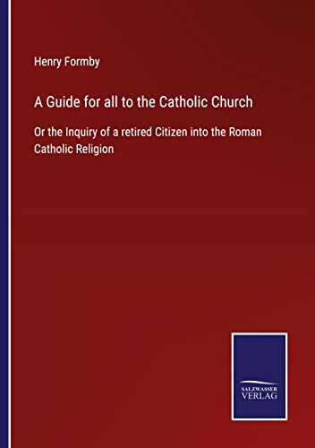 A Guide for all to the Catholic Church: Or the Inquiry of a retired Citizen into the Roman Catholic Religion