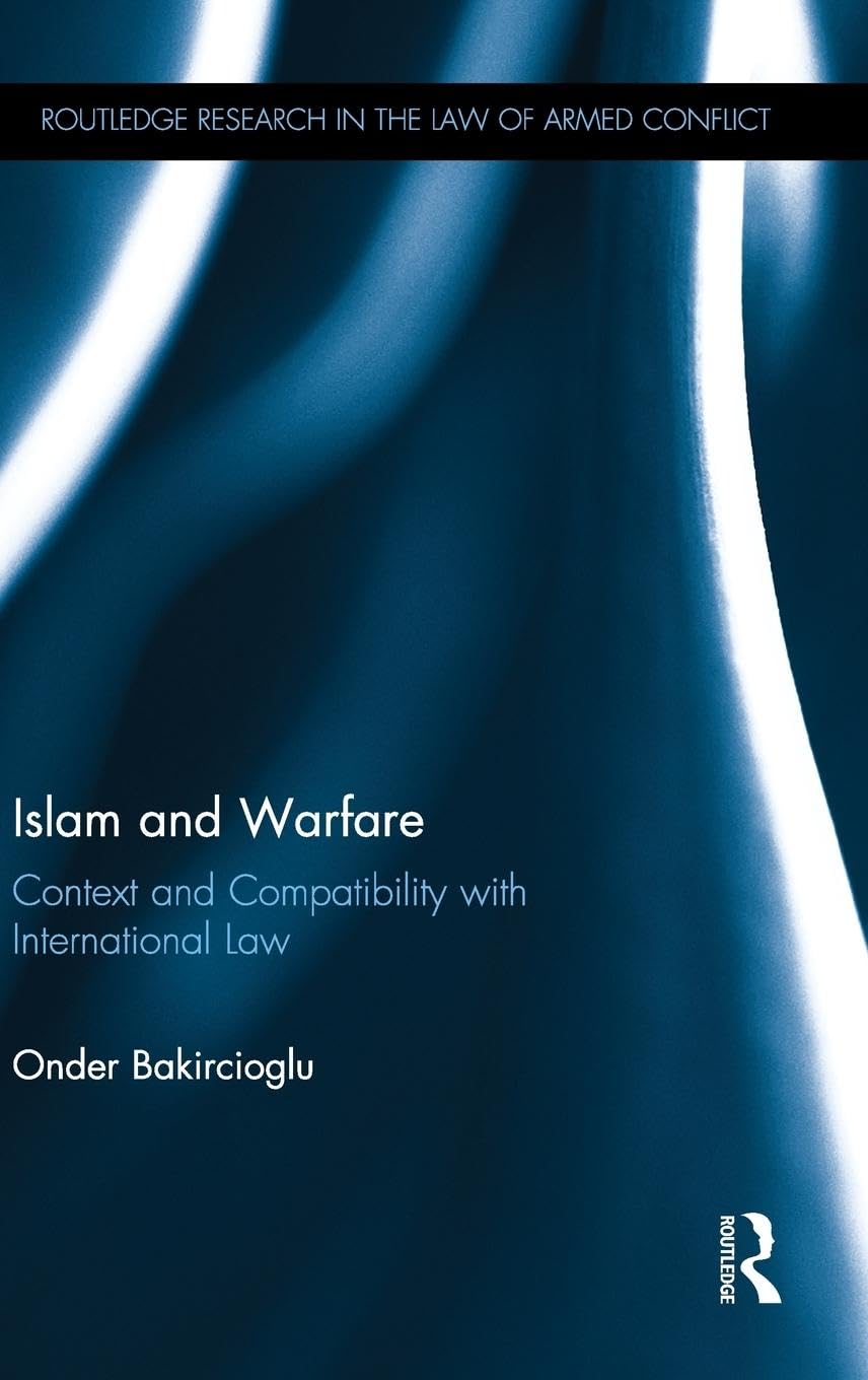 Islam and Warfare: Context and Compatibility with International Law (Routledge Research in the Law of Armed Conflict)