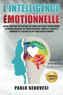 L’INTELLIGENCE ÉMOTIONNELLE: Guide pratique de gestion des émotions pour transformer la pensée négative en pensée positive, gérer le stress et augmenter l’estime de soi pour vivre heureux