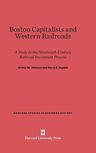 Boston Capitalists and Western Railroads: A Study in the Nineteenth-Century Railroad Investment Process (Harvard Studies in Business History, Band 23)