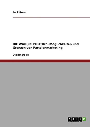 DIE WA(H)RE POLITIK? - Möglichkeiten und Grenzen von Parteienmarketing