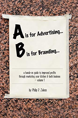 A is for Advertising... B is for Branding - A Hands-On Guide to Improved Profits through Marketing your Kitchen & Bath Business - Volume 1