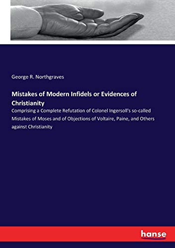 Mistakes of Modern Infidels or Evidences of Christianity: Comprising a Complete Refutation of Colonel Ingersoll's so-called Mistakes of Moses and of ... Paine, and Others against Christianity