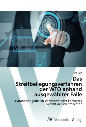Das Streitbeilegungsverfahren der WTO anhand ausgewählter Fälle: Garant der globalen Wirtschaft oder korruptes Gericht der Weltmächte?