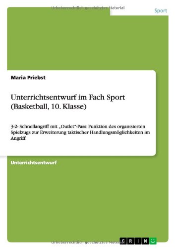 Unterrichtsentwurf im Fach Sport (Basketball, 10. Klasse): 3-2- Schnellangriff mit Outlet-Pass: Funktion des organisierten Spielzugs zur Erweiterung taktischer Handlungsmöglichkeiten im Angriff
