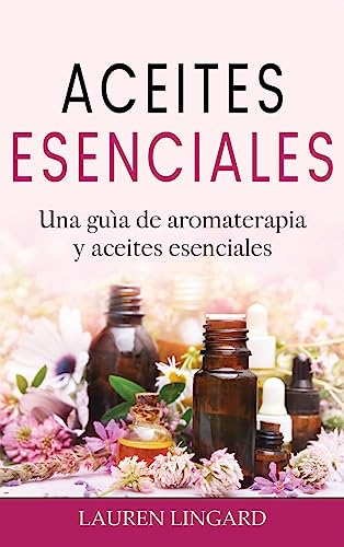 Aceites Esenciales: Una guía de aromaterapia y aceites esenciales