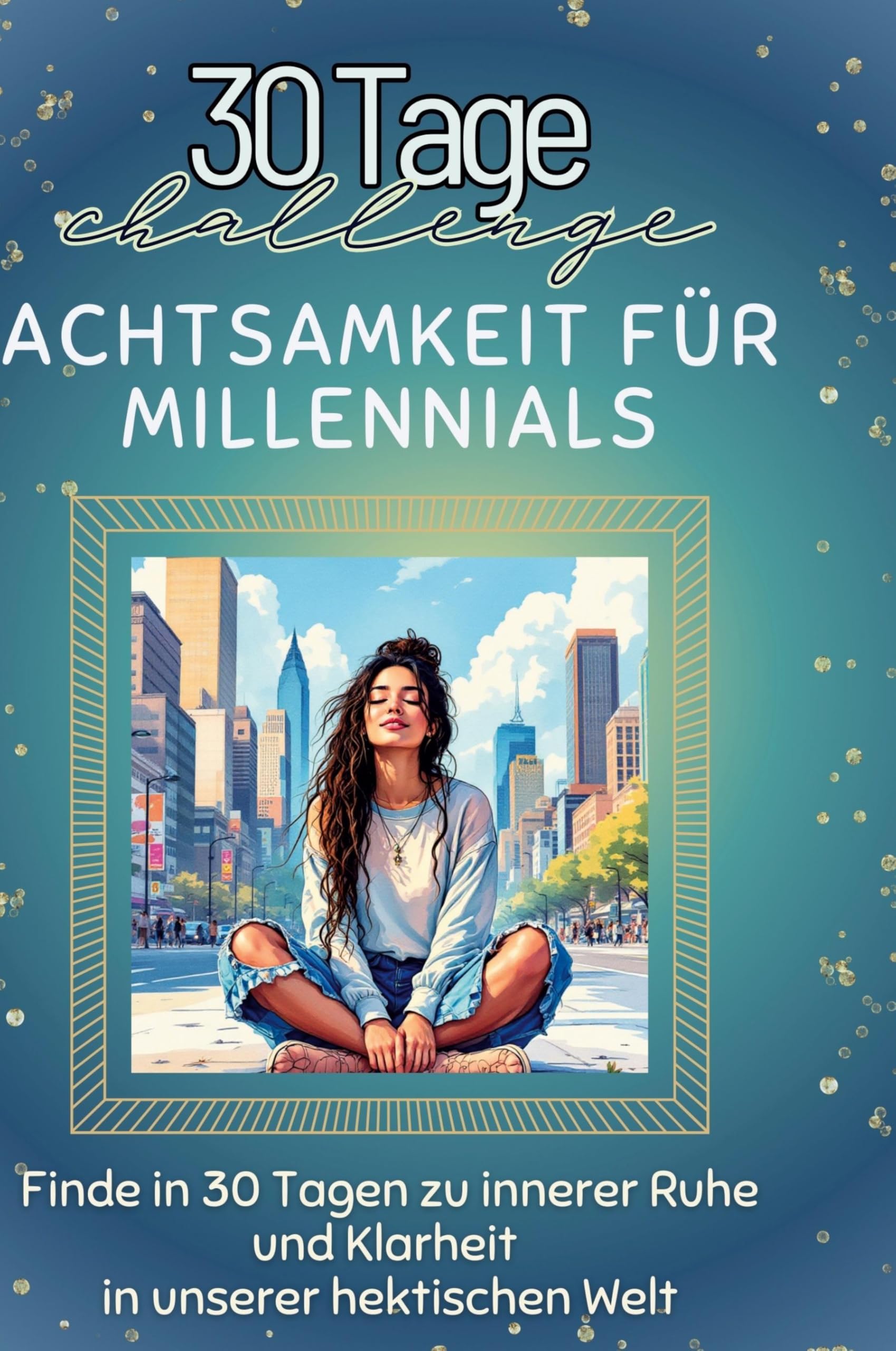 Achtsamkeit für Millennials: Finde in 30 Tagen zu innerer Ruhe und Klarheit in unserer hektischen Welt
