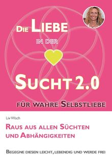 Die Liebe in der Sucht 2.0: Raus aus allen Süchten und Abhängigkeiten - Praktischer Ratgeber für Suchtbewältigung und Prävention