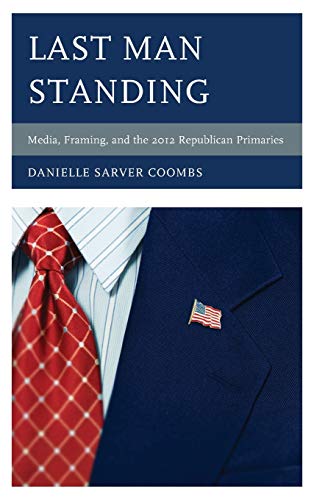 Last Man Standing: Media, Framing, and the 2012 Republican Primaries (Communication, Media, and Politics)