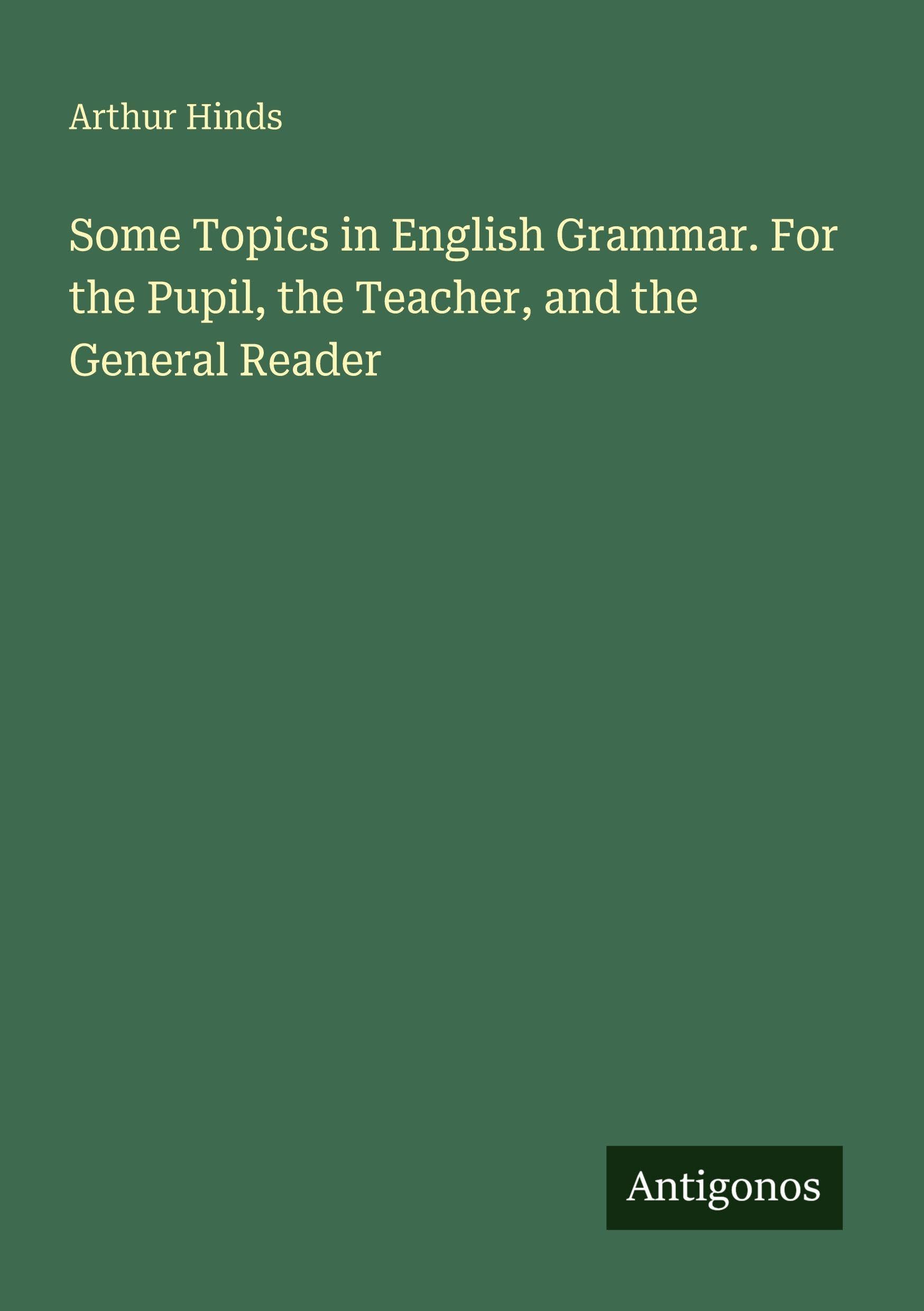 Some Topics in English Grammar. For the Pupil, the Teacher, and the General Reader