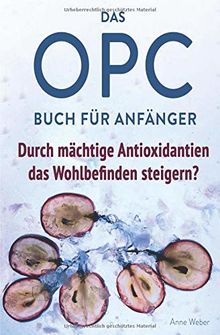Das OPC Buch für Anfänger – durch mächtige Antioxidantien das Wohlbefinden steigern?: So wirkt OPC auf unser Immunsystem, unser Aussehen und unsere Gesundheit. von Weber, Anne  | Buch | Zustand sehr gut
