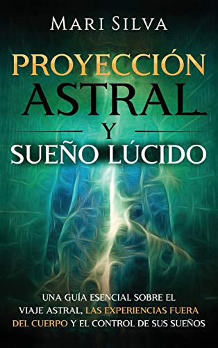 Proyección astral y sueño lúcido: Una guía esencial sobre el viaje astral, las experiencias fuera del cuerpo y el control de sus sueños