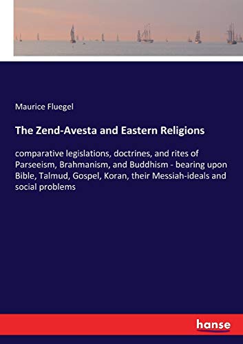 The Zend-Avesta and Eastern Religions: comparative legislations, doctrines, and rites of Parseeism, Brahmanism, and Buddhism - bearing upon Bible, ... their Messiah-ideals and social problems