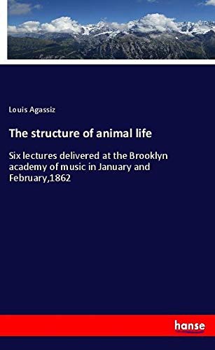 The structure of animal life: Six lectures delivered at the Brooklyn academy of music in January and February,1862