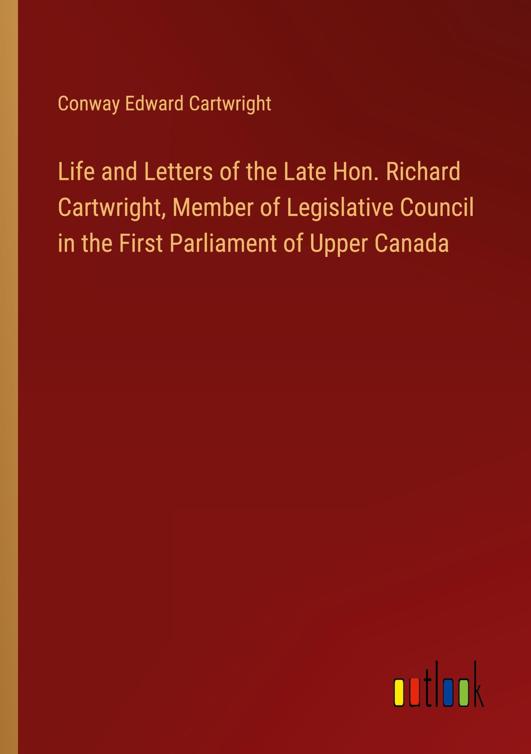 Life and Letters of the Late Hon. Richard Cartwright, Member of Legislative Council in the First Parliament of Upper Canada