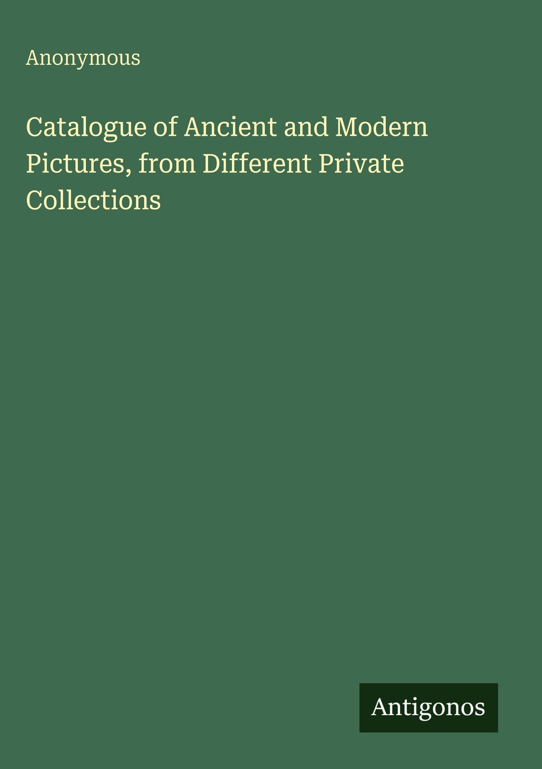 Catalogue of Ancient and Modern Pictures, from Different Private Collections