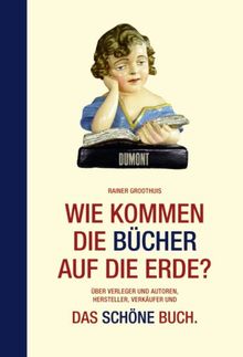 Wie kommen die Bücher auf die Erde?: Über Verleger und Autoren, Hersteller, Verkäufer und: Das schöne Buch. Nebst kleiner Warenkunde